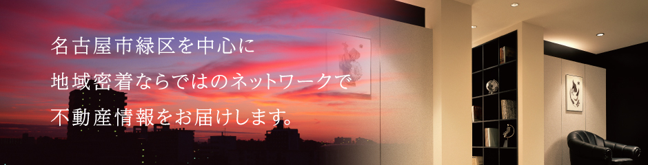 名古屋市緑区を中心に地域密着ならではのネットワークで不動産情報をお届けします。